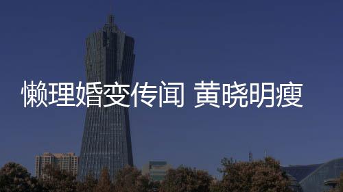 地气铁接晓明传闻成功 乘婚变 黄坐地懒理瘦身