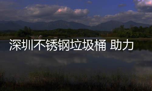 明区美丽钢垃不锈 助力光圾桶建设家园深圳